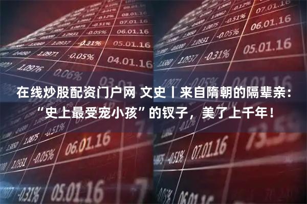 在线炒股配资门户网 文史丨来自隋朝的隔辈亲：“史上最受宠小孩”的钗子，美了上千年！