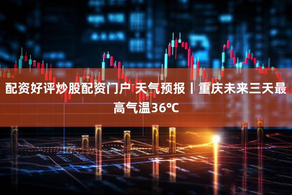 配资好评炒股配资门户 天气预报丨重庆未来三天最高气温36℃