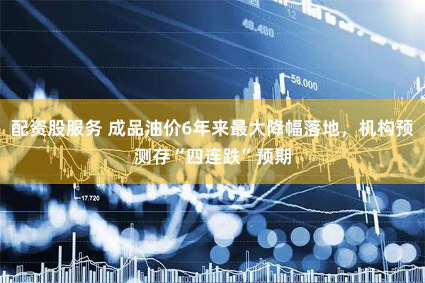 配资股服务 成品油价6年来最大降幅落地，机构预测存“四连跌”预期