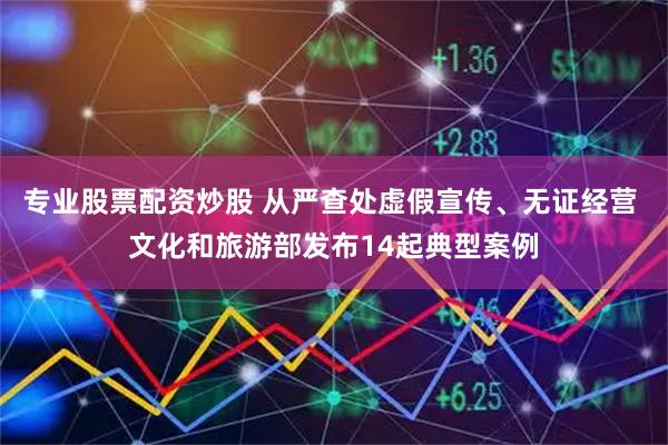 专业股票配资炒股 从严查处虚假宣传、无证经营 文化和旅游部发布14起典型案例