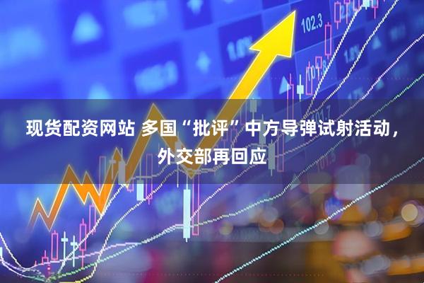 现货配资网站 多国“批评”中方导弹试射活动，外交部再回应