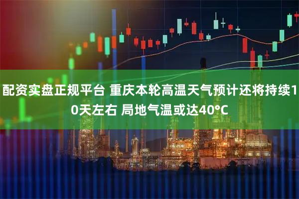 配资实盘正规平台 重庆本轮高温天气预计还将持续10天左右 局地气温或达40°C