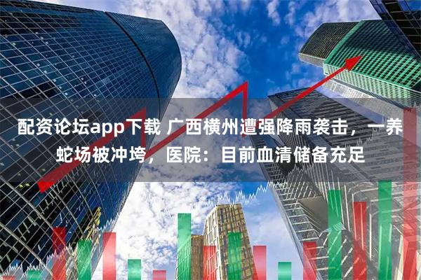 配资论坛app下载 广西横州遭强降雨袭击，一养蛇场被冲垮，医院：目前血清储备充足